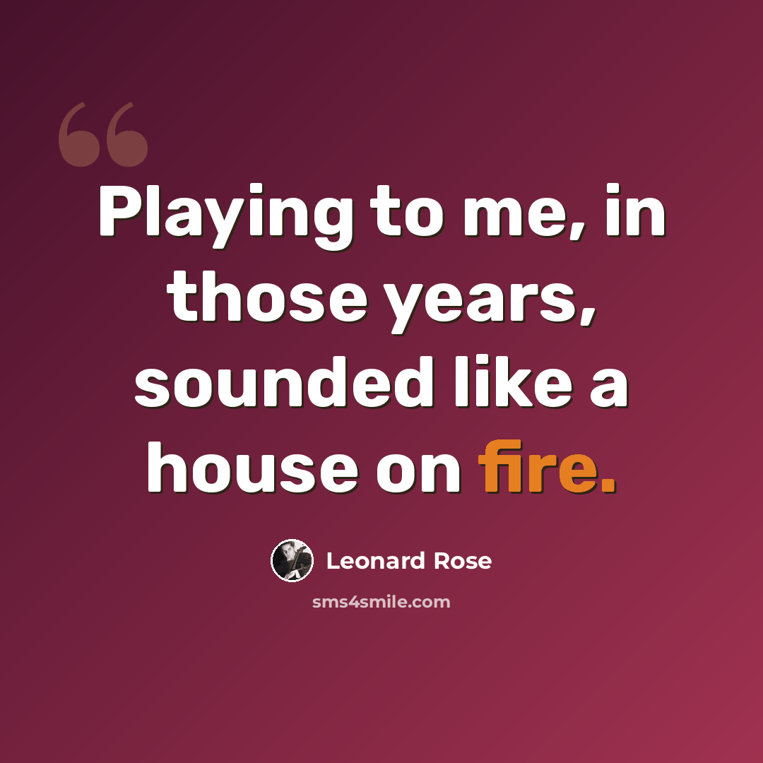 “Playing to me, in those years, sounded like a house on fire.” quote by Leonard Rose