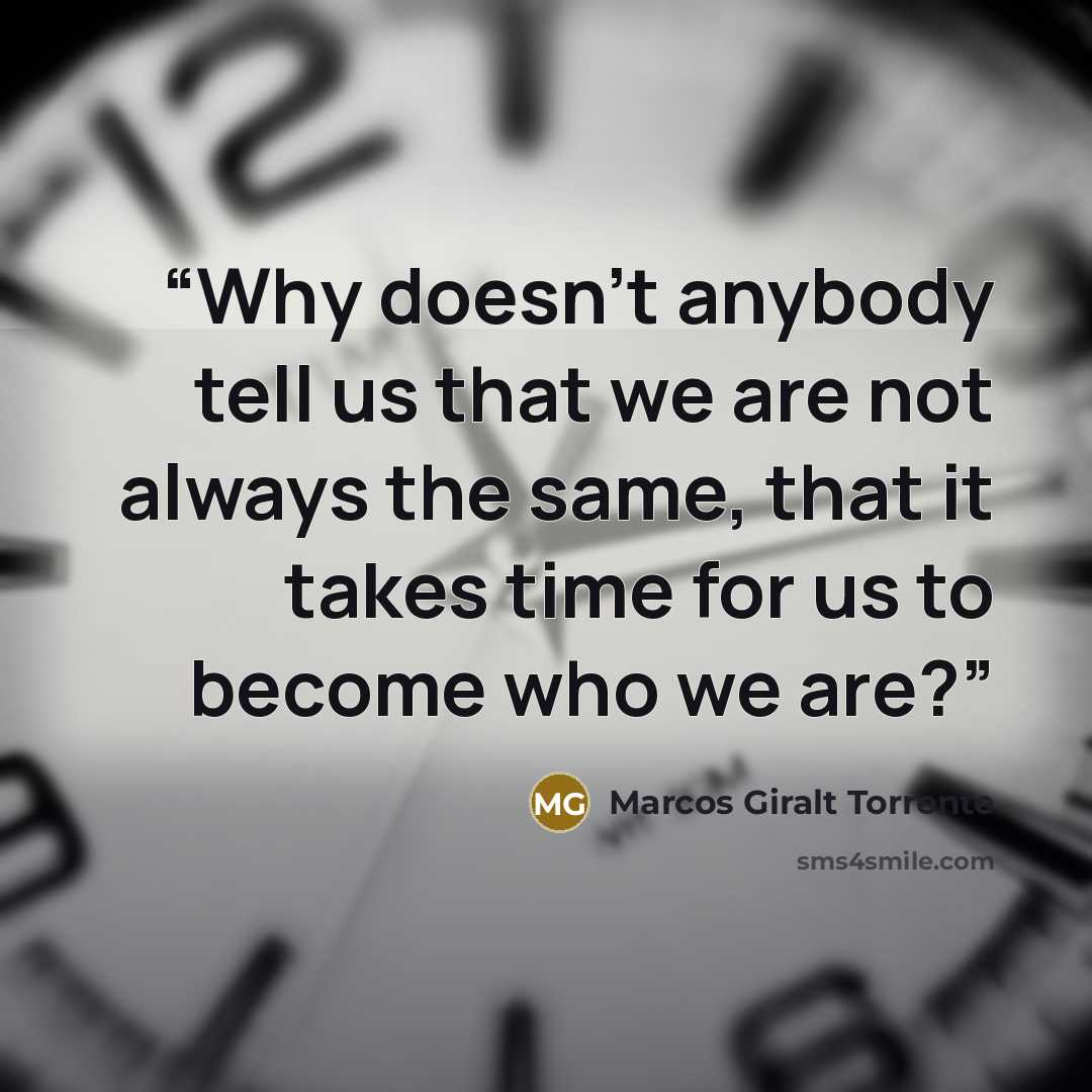 “Why doesn't anybody tell us that we are not always the same, that it takes time for us to become who we are?” quote by Marcos Giralt Torrente