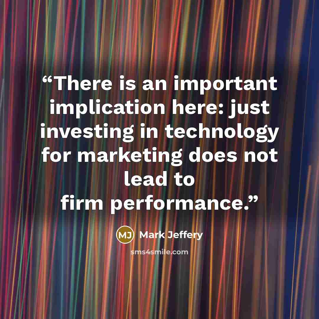 “There is an important implication here: just investing in technology for marketing does not lead to firm performance.” quote by Mark Jeffery