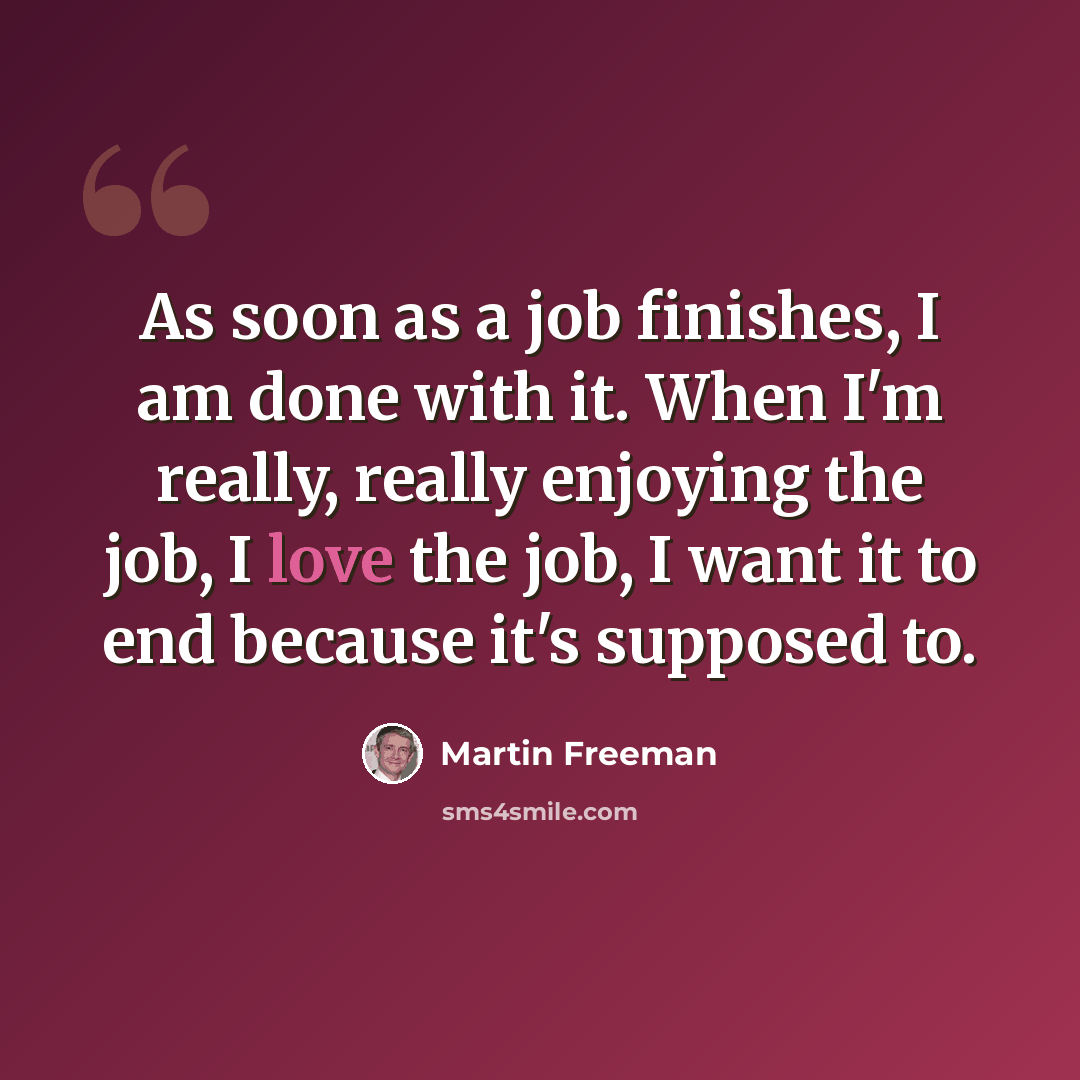 “As soon as a job finishes, I am done with it. When I'm really, really enjoying the job, I love the job, I want it to end because it's supposed to.” quote by Martin Freeman