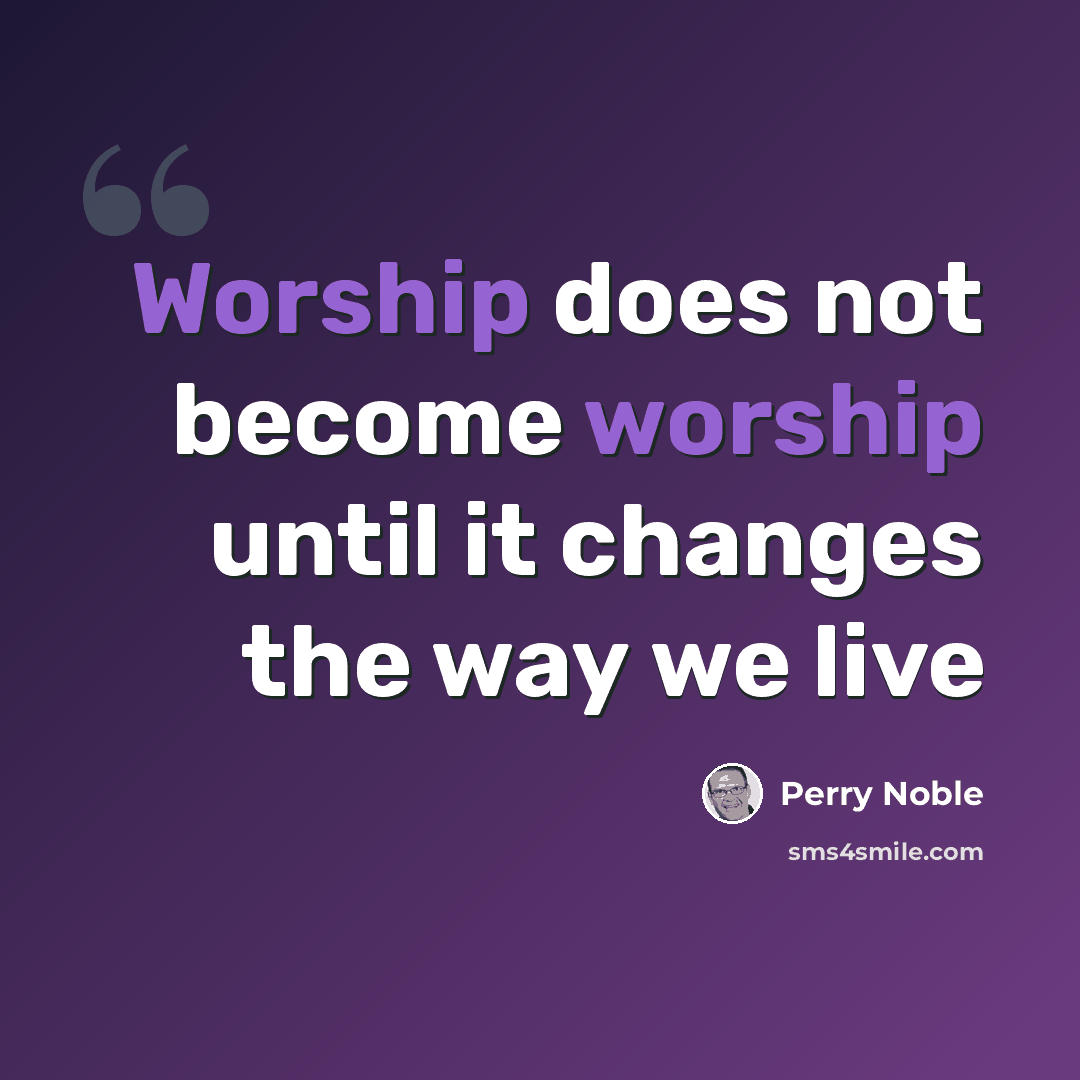 “Worship does not become worship until it changes the way we live” quote by Perry Noble
