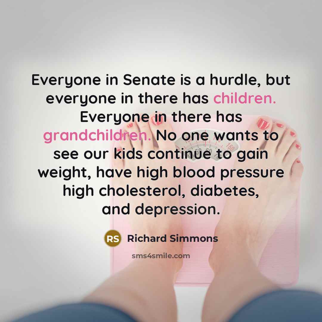 “Everyone in Senate is a hurdle, but everyone in there has children. Everyone in there has grandchildren. No one wants to see our kids continue to gain weight, have high blood pressure high cholesterol, diabetes, and depression.” quote by Richard Simmons
