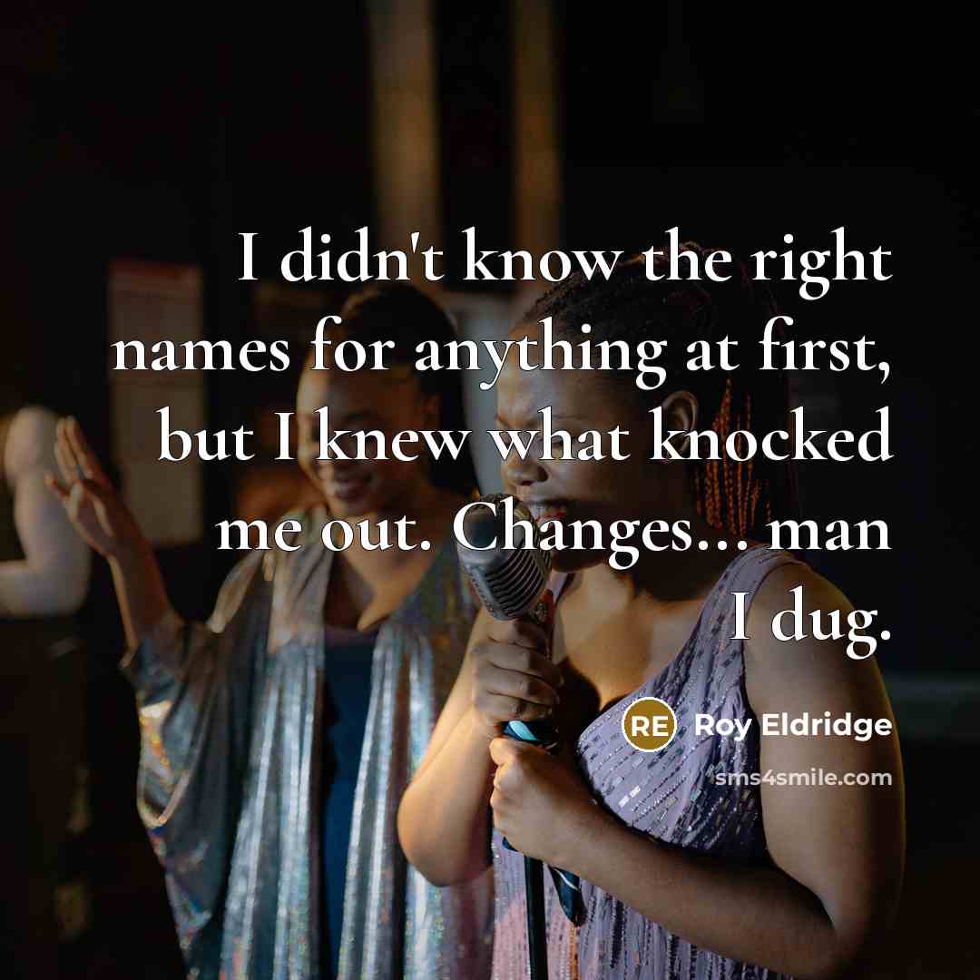 “I didn't know the right names for anything at first, but I knew what knocked me out. Changes... man I dug.” quote by Roy Eldridge