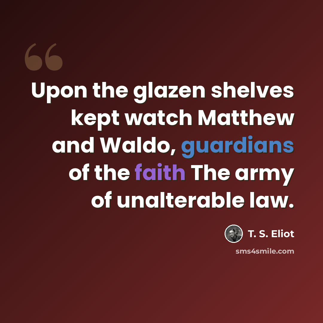 “Upon the glazen shelves kept watch Matthew and Waldo, guardians of the faith The army of unalterable law.” quote by T. S. Eliot