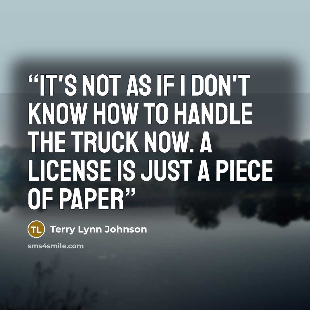 “It's not as if I don't know how to handle the truck now. A license is just a piece of paper” quote by Terry Lynn Johnson