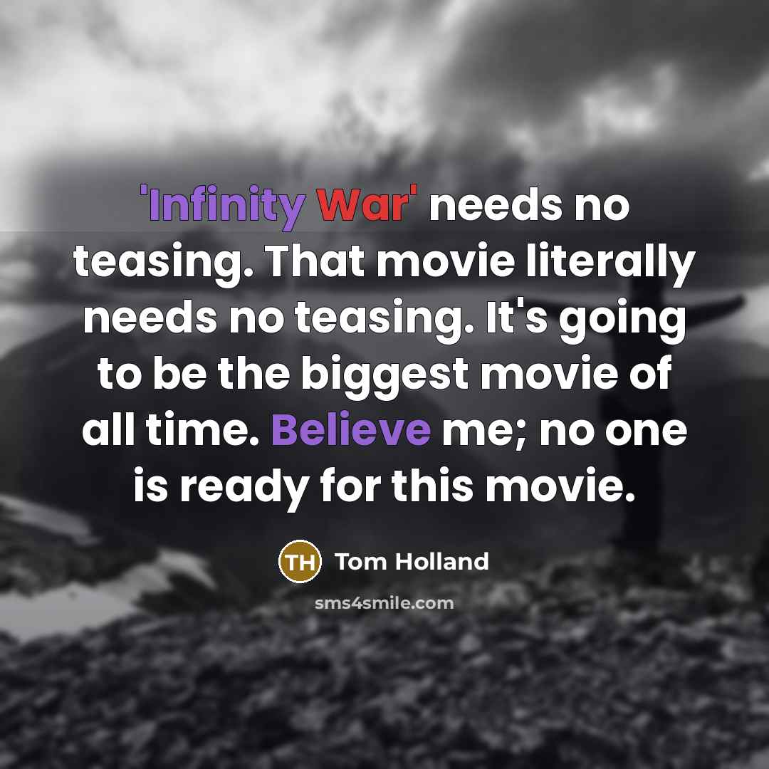 “'Infinity War' needs no teasing. That movie literally needs no teasing. It's going to be the biggest movie of all time. Believe me; no one is ready for this movie.” quote by Tom Holland