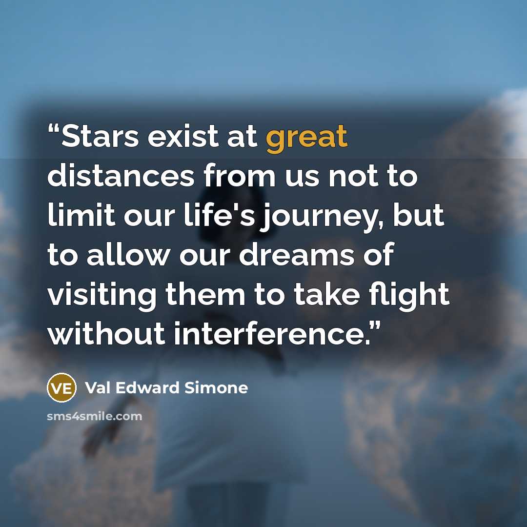 “Stars exist at great distances from us not to limit our life's journey, but to allow our dreams of visiting them to take flight without interference.” quote by Val Edward Simone