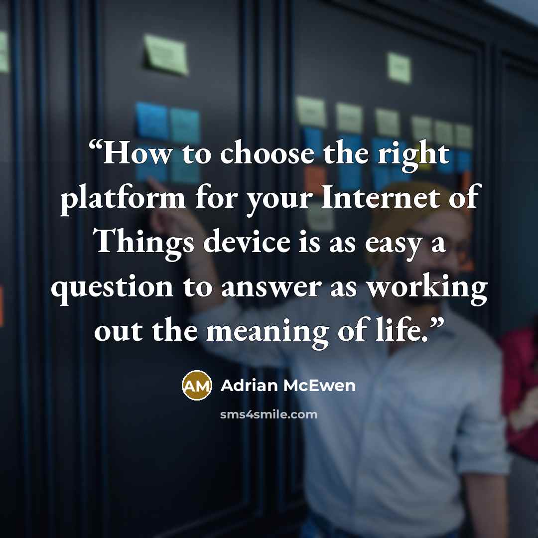 “How to choose the right platform for your Internet of Things device is as easy a question to answer as working out the meaning of life.” quote by Adrian McEwen