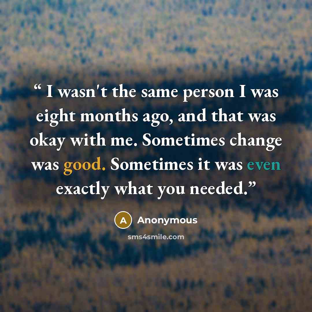 “I wasn't the same person I was eight months ago, and that was okay with me. Sometimes change was good. Sometimes it was even exactly what you needed.” quote by Anonymous