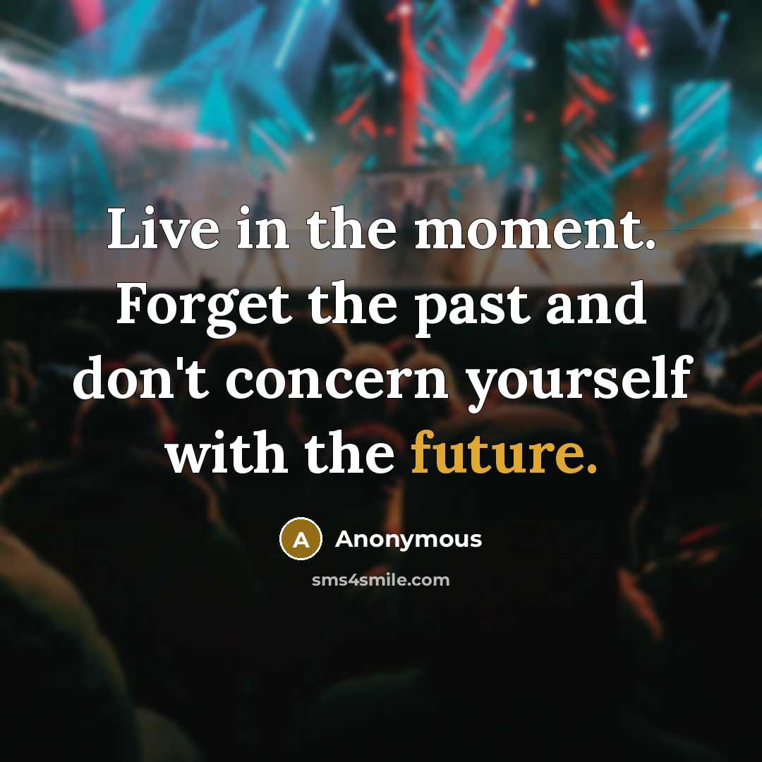 “Live in the moment. Forget the past and don't concern yourself with the future.” quote by Anonymous