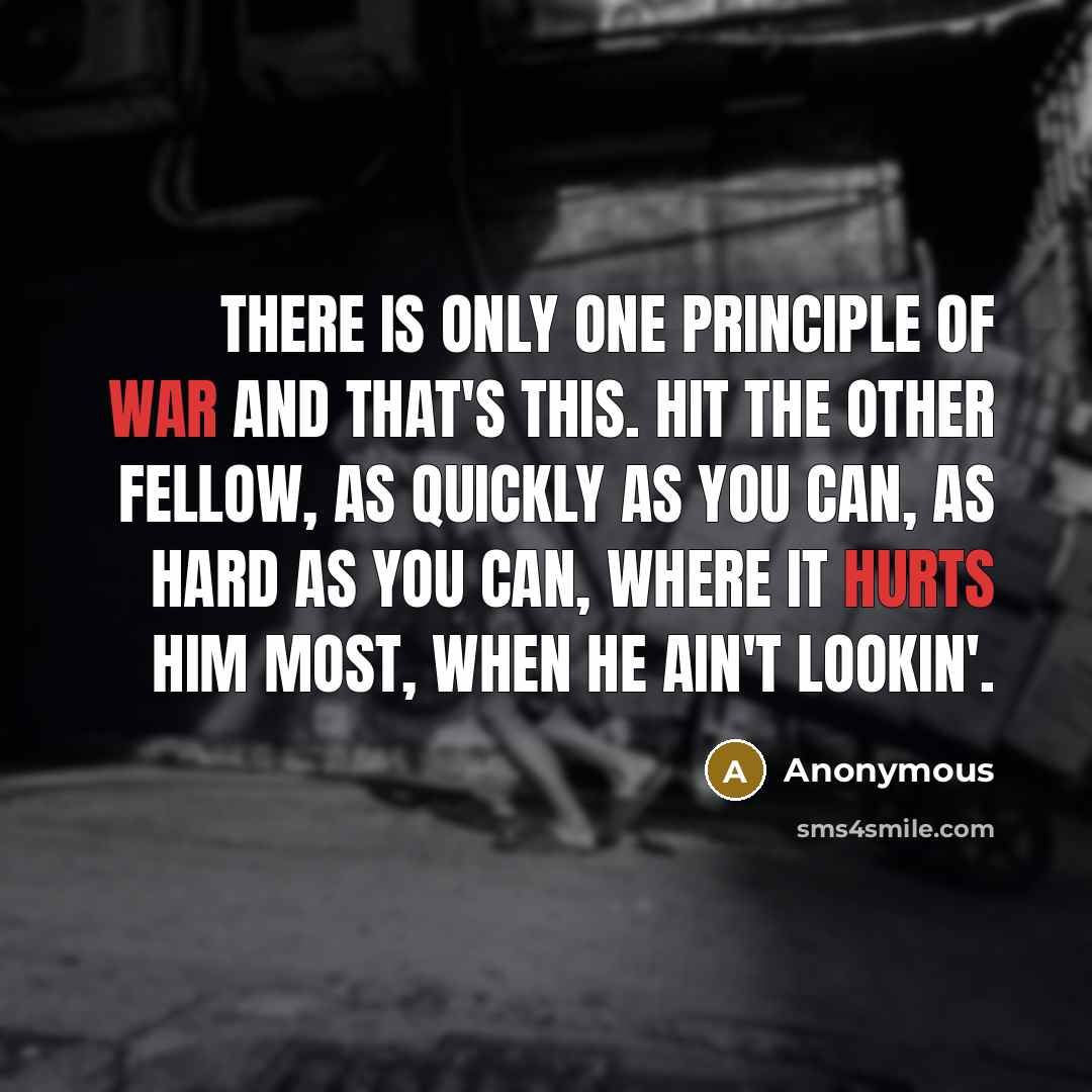 “There is only one principle of war and that's this. Hit the other fellow, as quickly as you can, as hard as you can, where it hurts him most, when he ain't lookin'.” quote by Anonymous