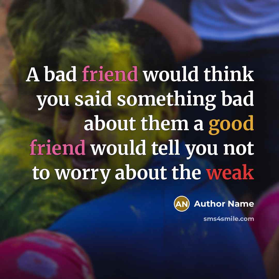 “A bad friend would think you said something bad about them a good friend would tell you not to worry about the weak” quote by Author Name