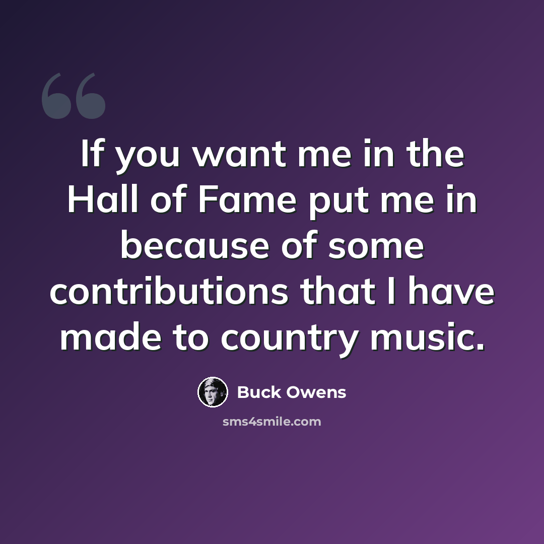“If you want me in the Hall of Fame put me in because of some contributions that I have made to country music.” quote by Buck Owens