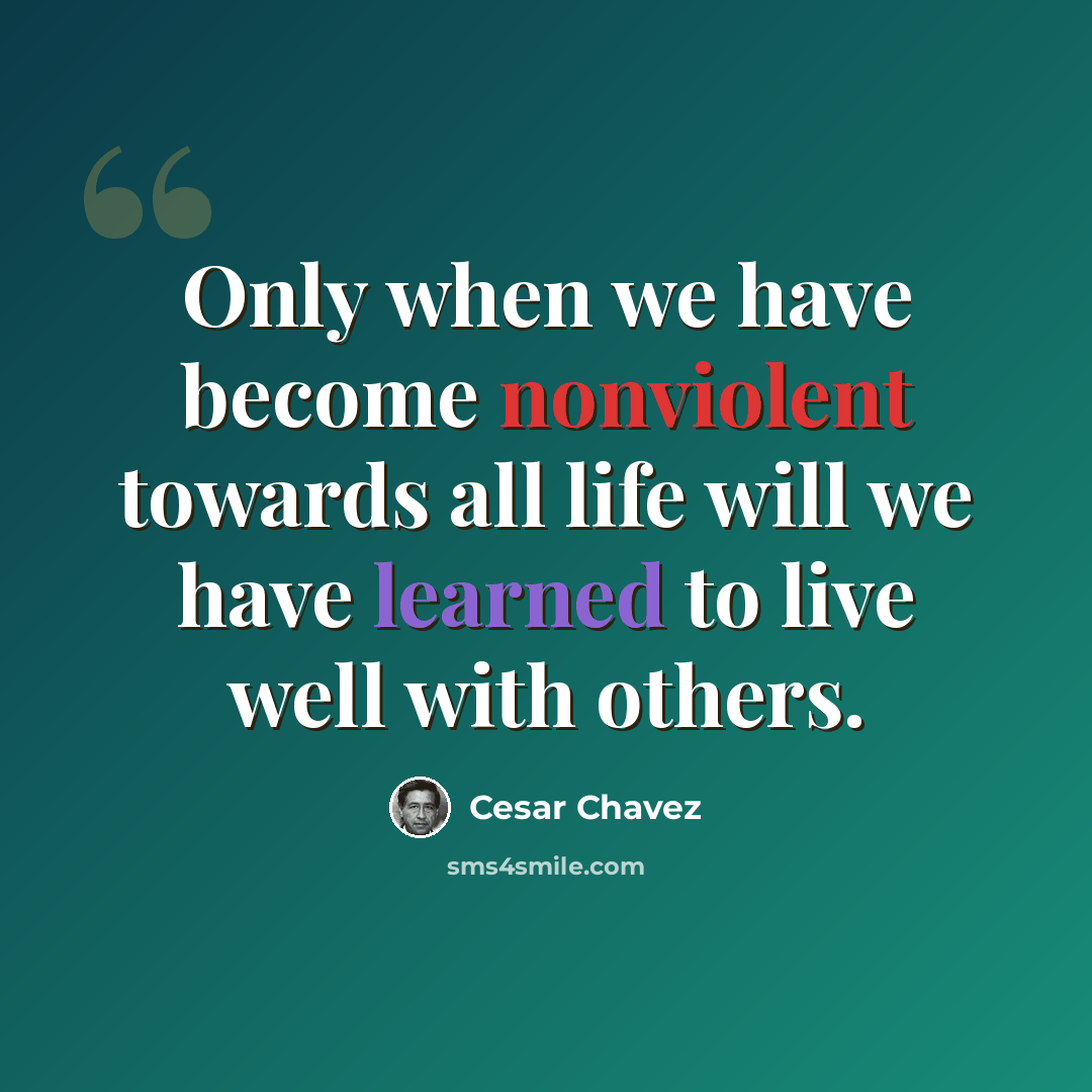 “Only when we have become nonviolent towards all life will we have learned to live well with others.” quote by Cesar Chavez