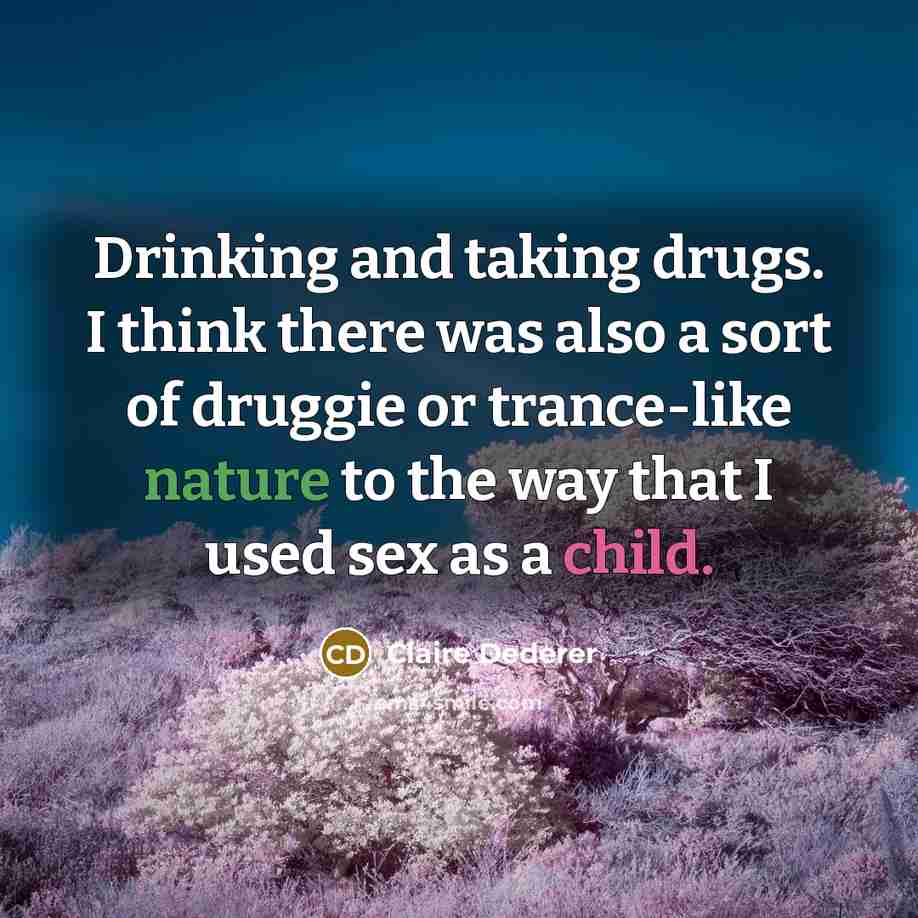 “Drinking and taking drugs. I think there was also a sort of druggie or trance-like nature to the way that I used sex as a child.” quote by Claire Dederer