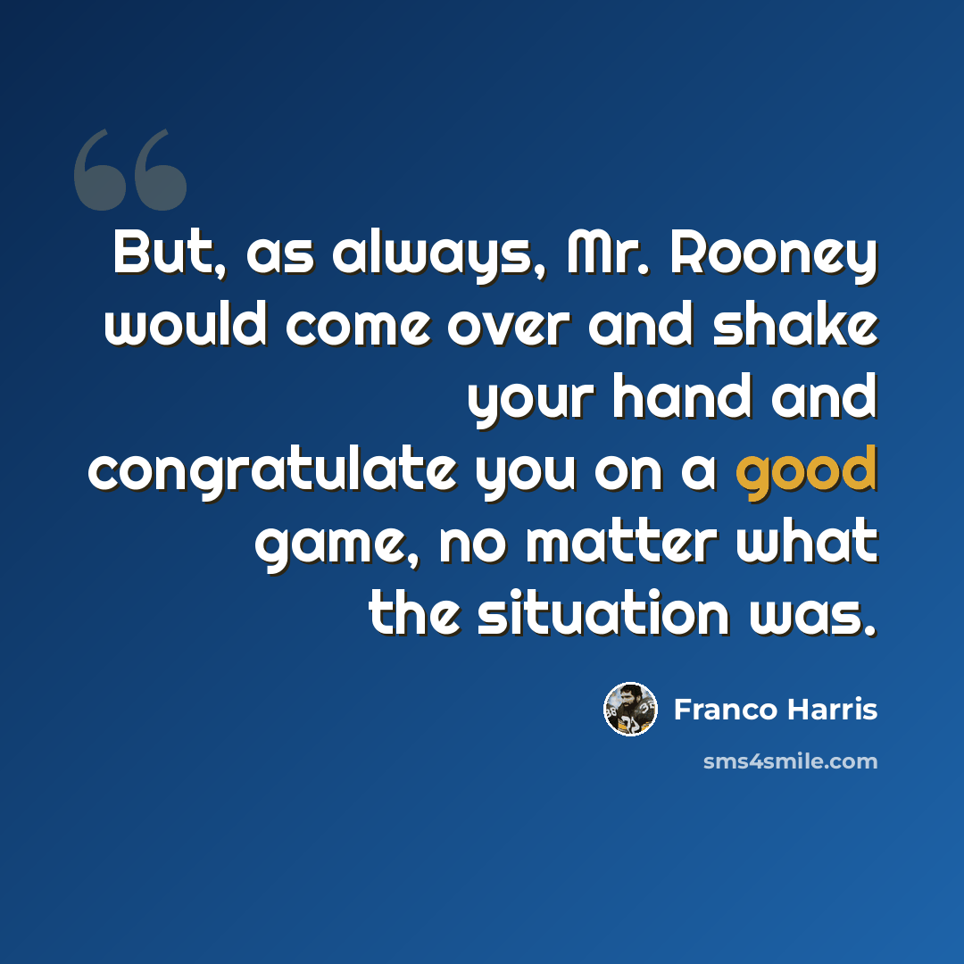 “But, as always, Mr. Rooney would come over and shake your hand and congratulate you on a good game, no matter what the situation was.” quote by Franco Harris