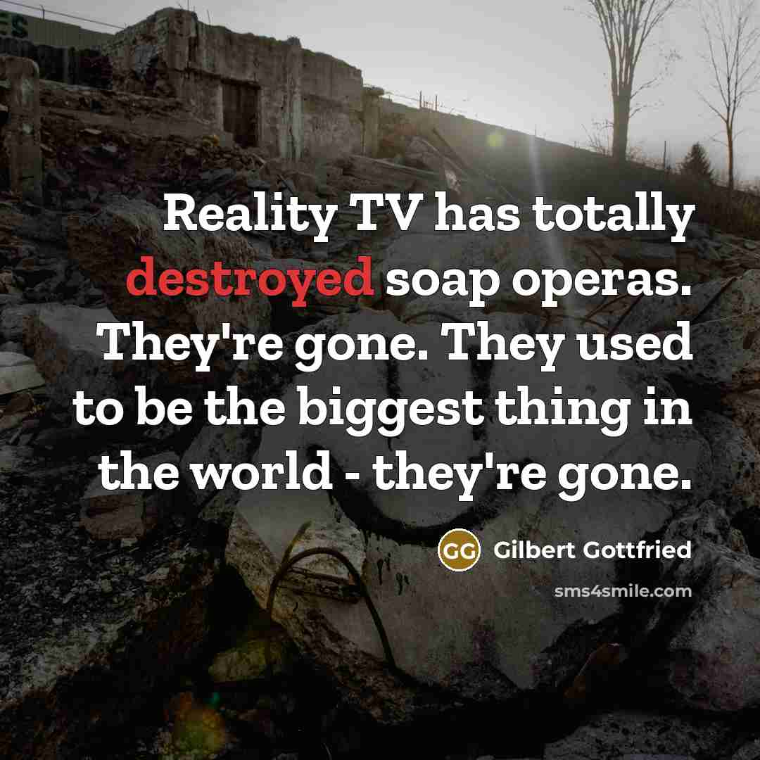 “Reality TV has totally destroyed soap operas. They're gone. They used to be the biggest thing in the world - they're gone.” quote by Gilbert Gottfried