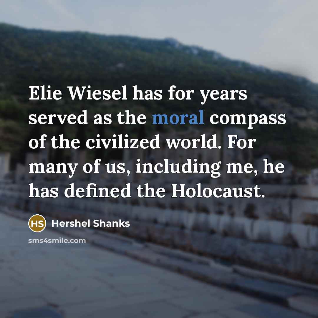 “Elie Wiesel has for years served as the moral compass of the civilized world. For many of us, including me, he has defined the Holocaust.” quote by Hershel Shanks