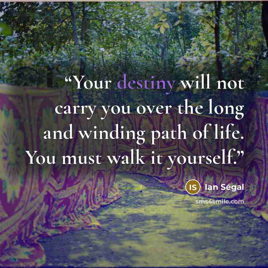 “Your destiny will not carry you over the long and winding path of life. You must walk it yourself.” quote by Ian Ségal