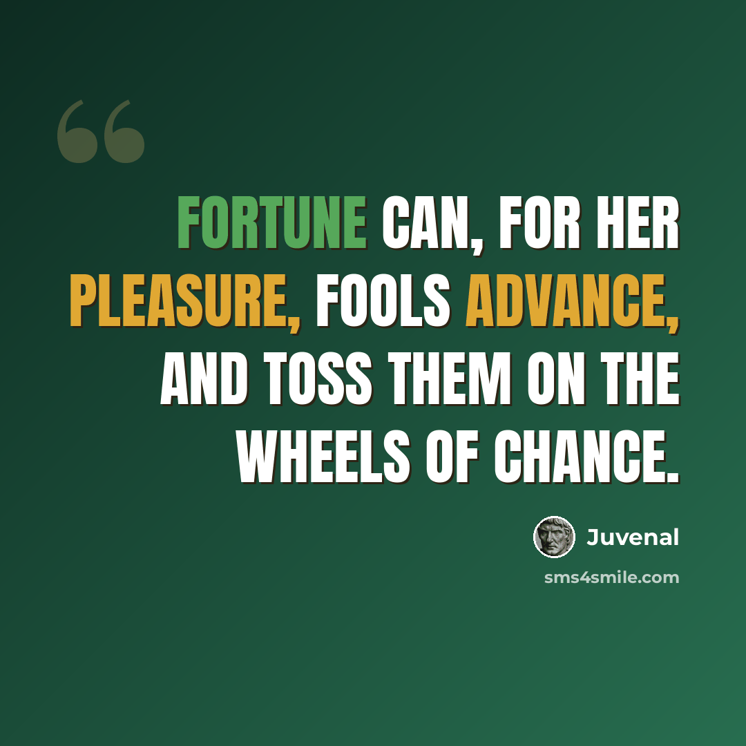 “Fortune can, for her pleasure, fools advance, And toss them on the wheels of Chance.” quote by Juvenal