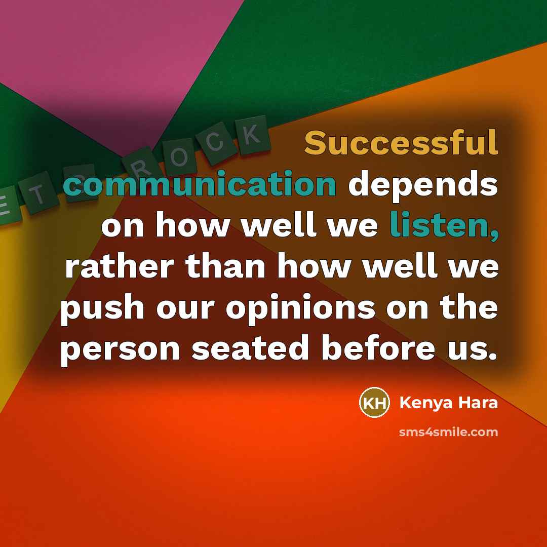 “Successful communication depends on how well we listen, rather than how well we push our opinions on the person seated before us.” quote by Kenya Hara