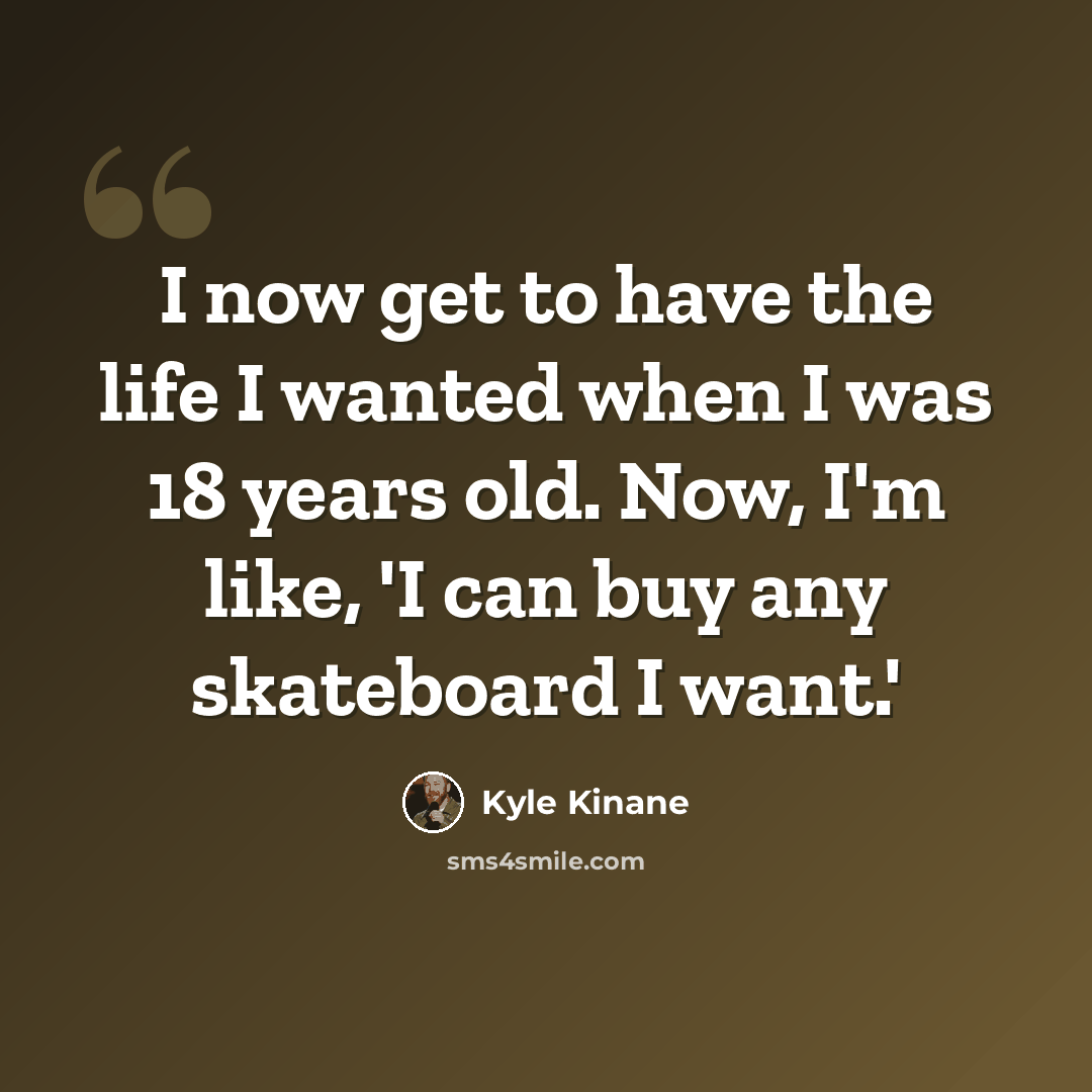 “I now get to have the life I wanted when I was 18 years old. Now, I'm like, 'I can buy any skateboard I want.'” quote by Kyle Kinane