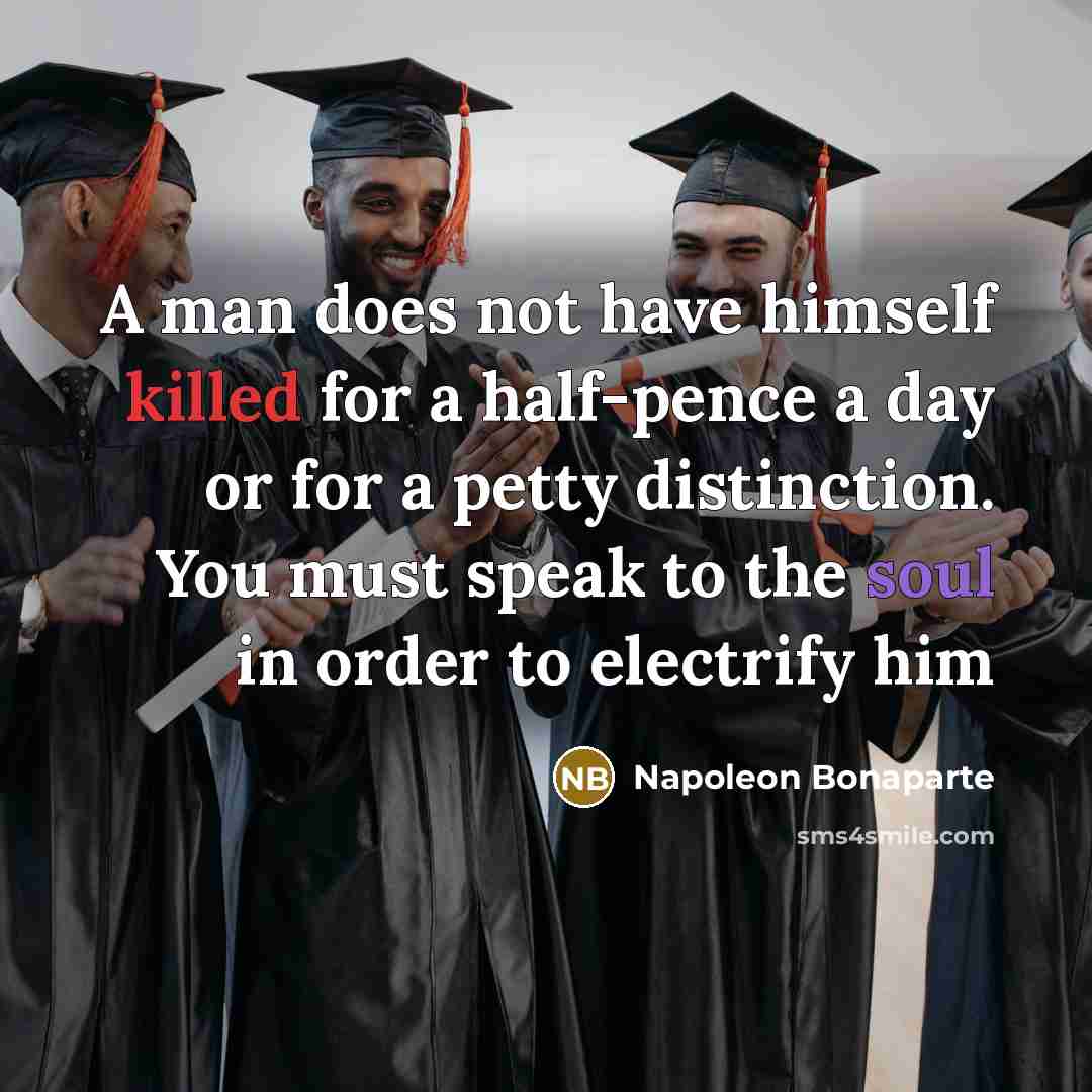 “A man does not have himself killed for a half-pence a day or for a petty distinction. You must speak to the soul in order to electrify him” quote by Napoleon Bonaparte