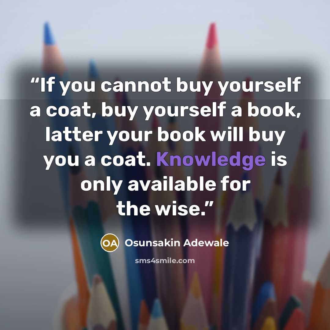 “If you cannot buy yourself a coat, buy yourself a book, latter your book will buy you a coat. Knowledge is only available for the wise.” quote by Osunsakin Adewale