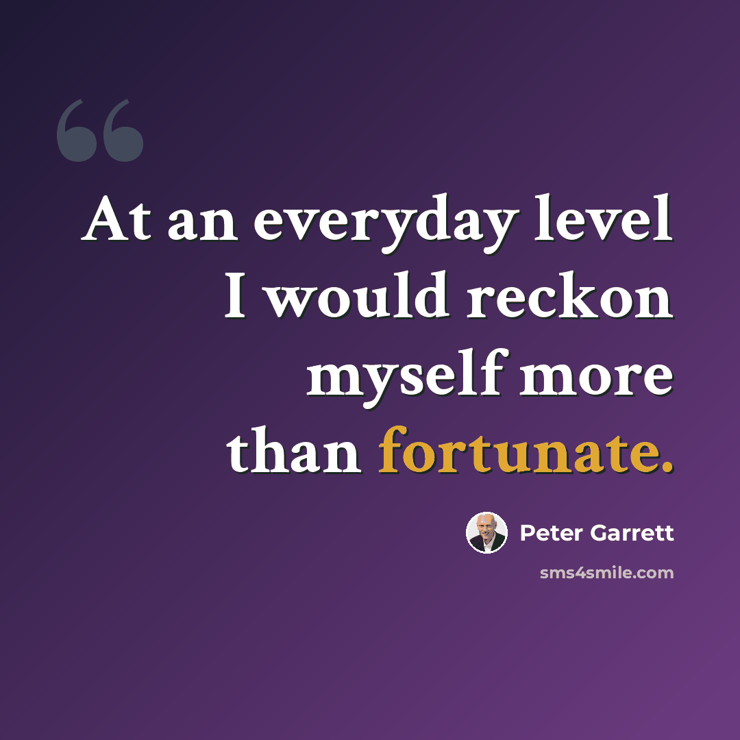 “At an everyday level I would reckon myself more than fortunate.” quote by Peter Garrett