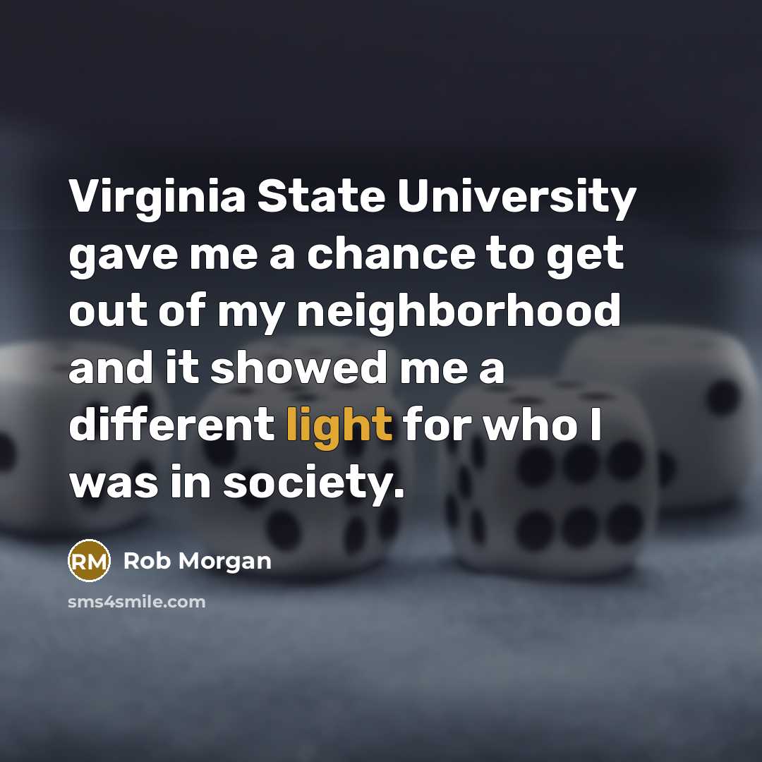 “Virginia State University gave me a chance to get out of my neighborhood and it showed me a different light for who I was in society.” quote by Rob Morgan