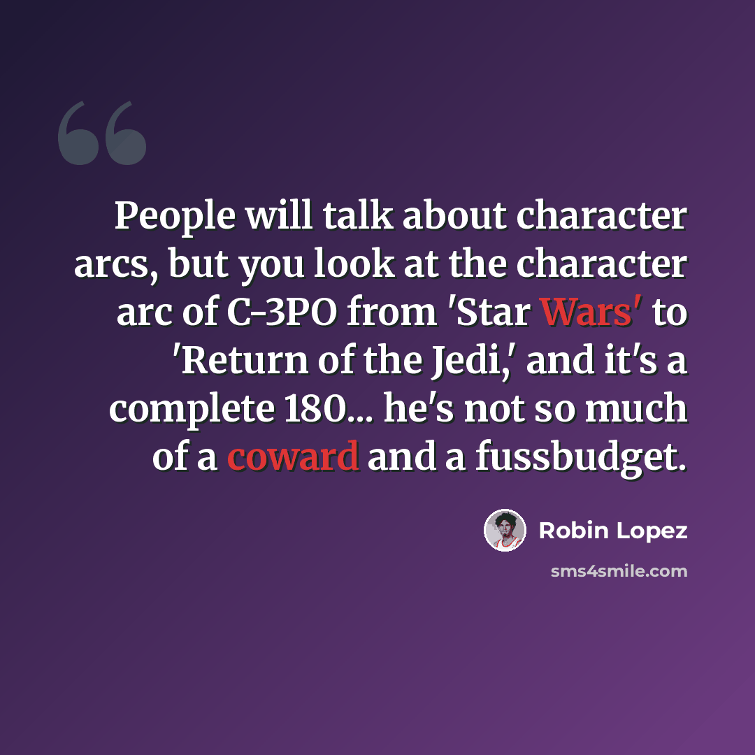 “People will talk about character arcs, but you look at the character arc of C-3PO from 'Star Wars' to 'Return of the Jedi,' and it's a complete 180... he's not so much of a coward and a fussbudget.” quote by Robin Lopez