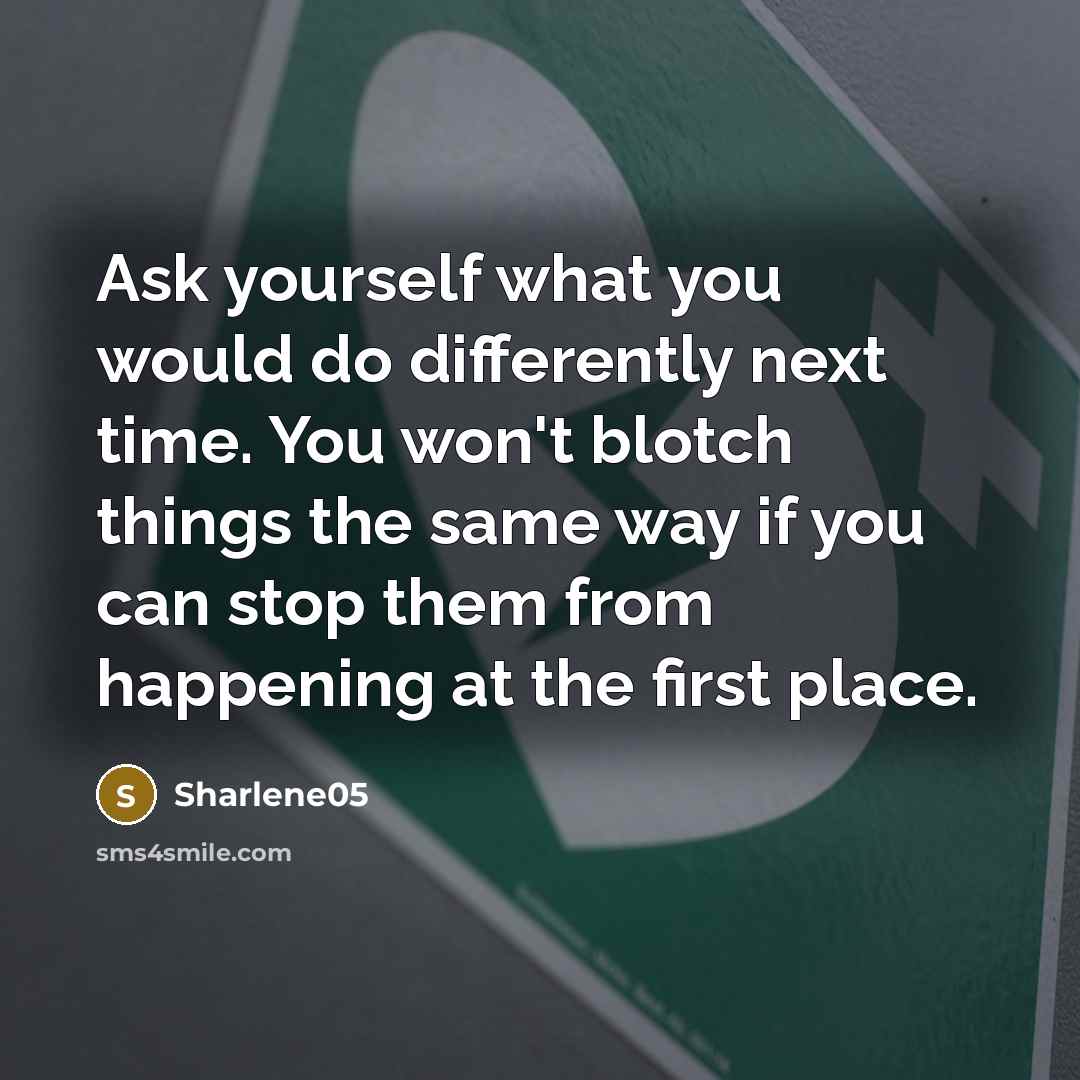 “Ask yourself what you would do differently next time. You won't blotch things the same way if you can stop them from happening at the first place.” quote by Sharlene05