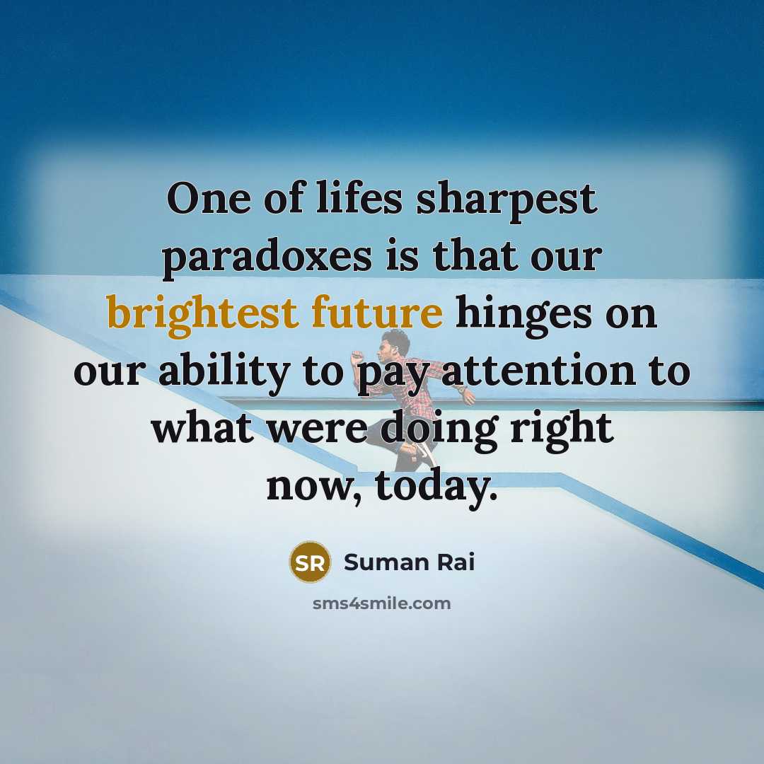 “One of lifes sharpest paradoxes is that our brightest future hinges on our ability to pay attention to what were doing right now, today.” quote by Suman Rai
