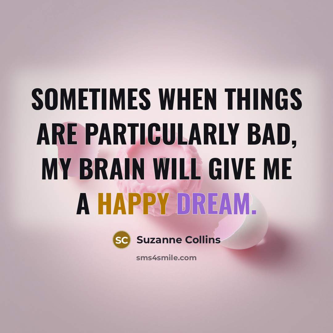 “Sometimes when things are particularly bad, my brain will give me a happy dream.” quote by Suzanne Collins