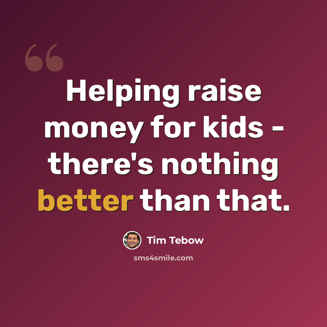 “Helping raise money for kids - there's nothing better than that.” quote by Tim Tebow