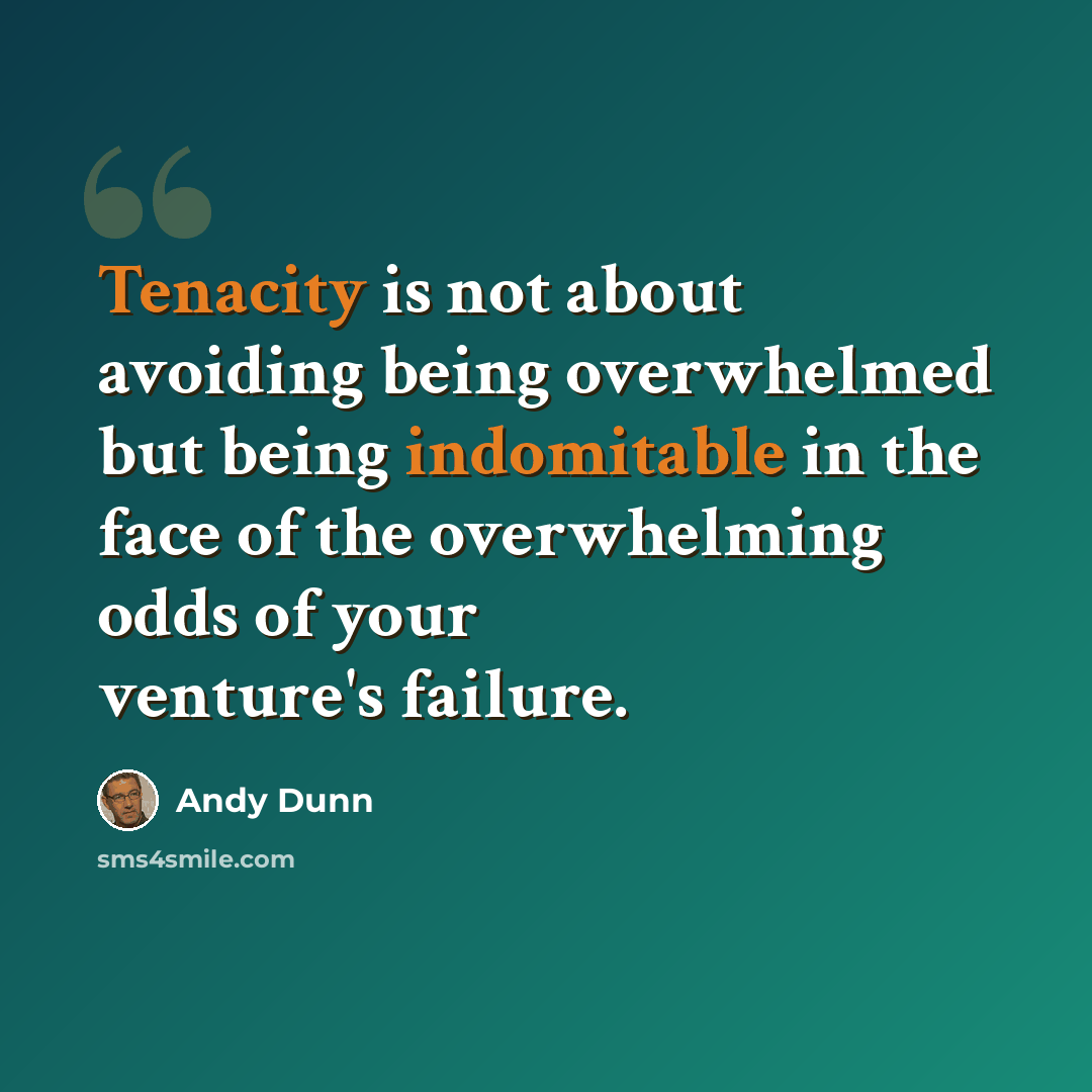 “Tenacity is not about avoiding being overwhelmed but being indomitable in the face of the overwhelming odds of your venture's failure.” quote by Andy Dunn