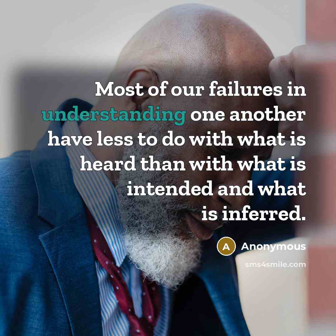 “Most of our failures in understanding one another have less to do with what is heard than with what is intended and what is inferred.” quote by Anonymous