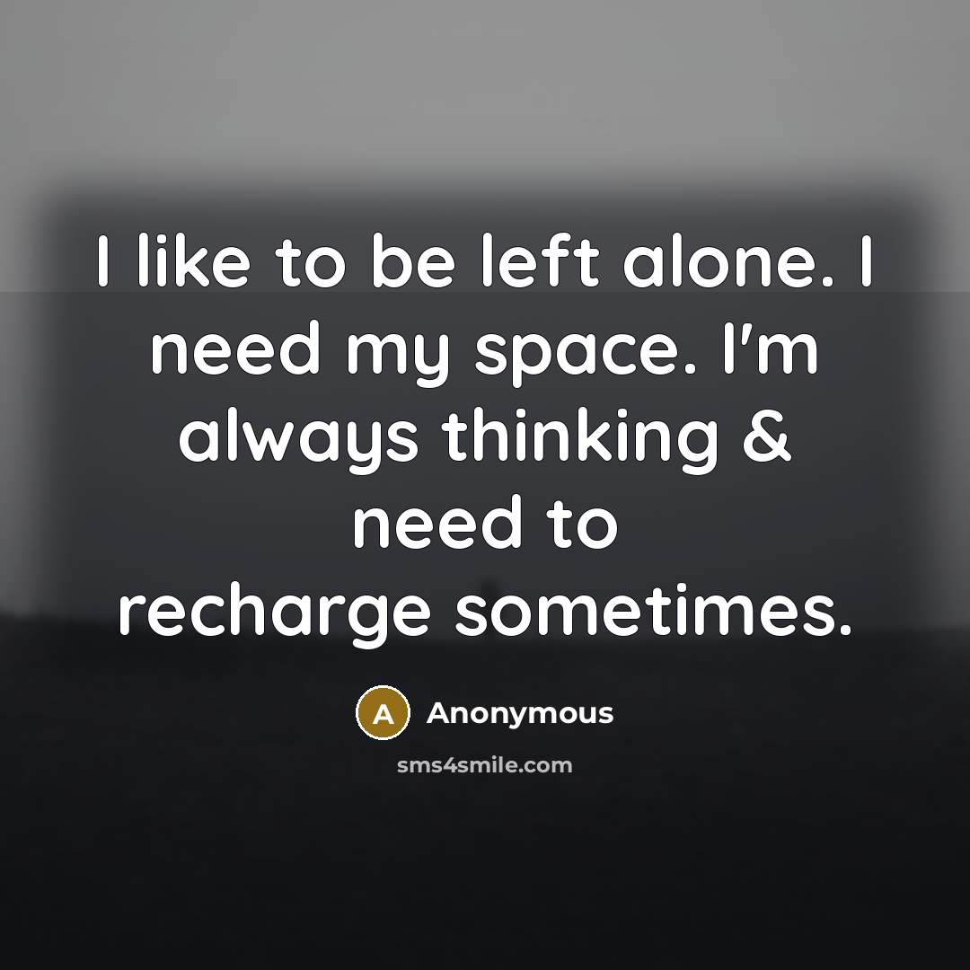 “I like to be left alone. I need my space. I'm always thinking & need to recharge sometimes.” quote by Anonymous