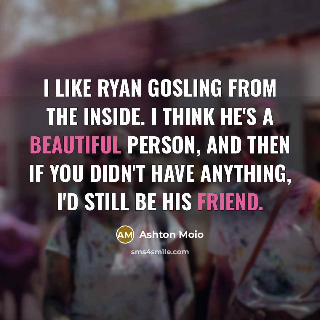 “I like Ryan Gosling from the inside. I think he's a beautiful person, and then if you didn't have anything, I'd still be his friend.” quote by Ashton Moio