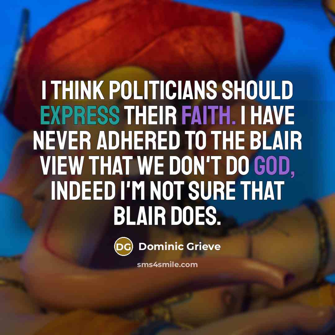 “I think politicians should express their faith. I have never adhered to the Blair view that we don't do God, indeed I'm not sure that Blair does.” quote by Dominic Grieve
