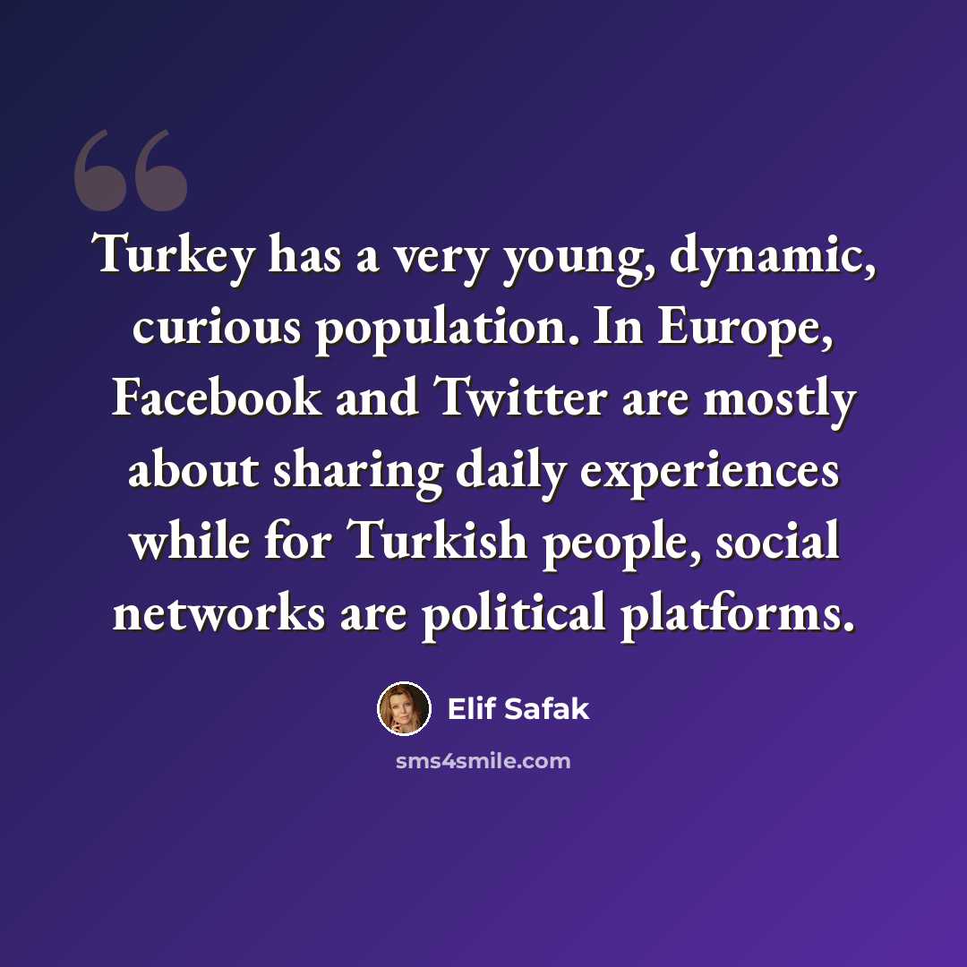 “Turkey has a very young, dynamic, curious population. In Europe, Facebook and Twitter are mostly about sharing daily experiences while for Turkish people, social networks are political platforms.” quote by Elif Safak