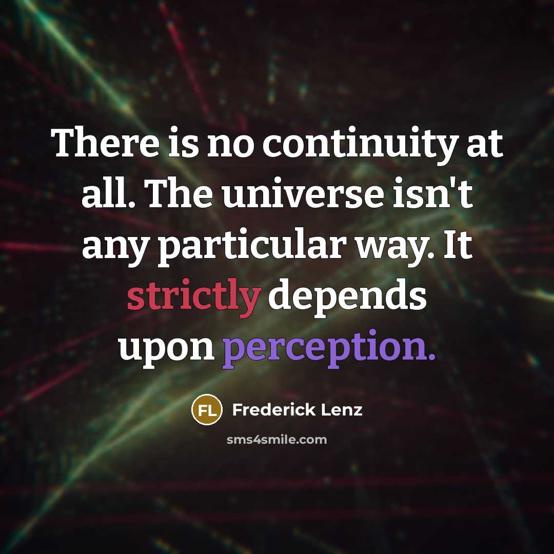 “There is no continuity at all. The universe isn't any particular way. It strictly depends upon perception.” quote by Frederick Lenz