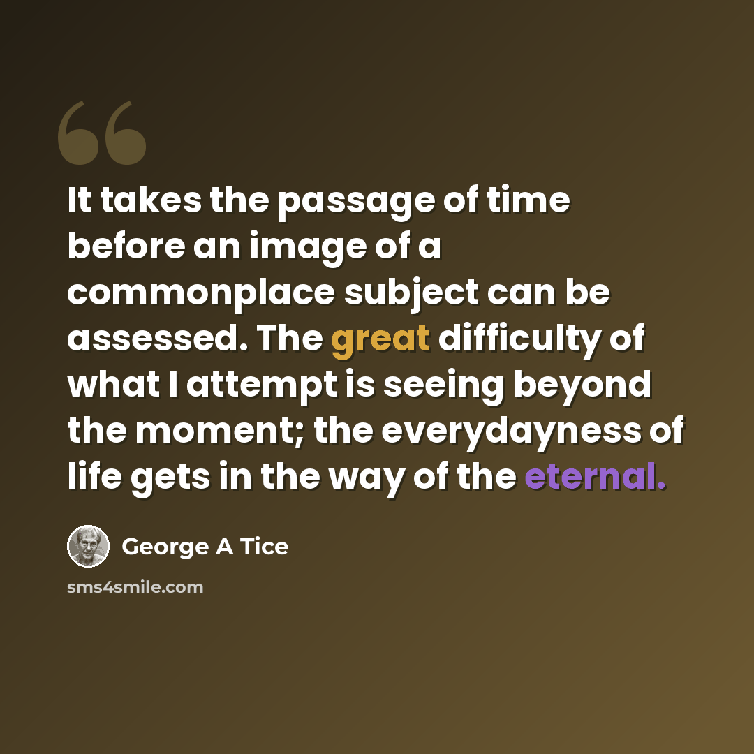 “It takes the passage of time before an image of a commonplace subject can be assessed. The great difficulty of what I attempt is seeing beyond the moment; the everydayness of life gets in the way of the eternal.” quote by George A Tice