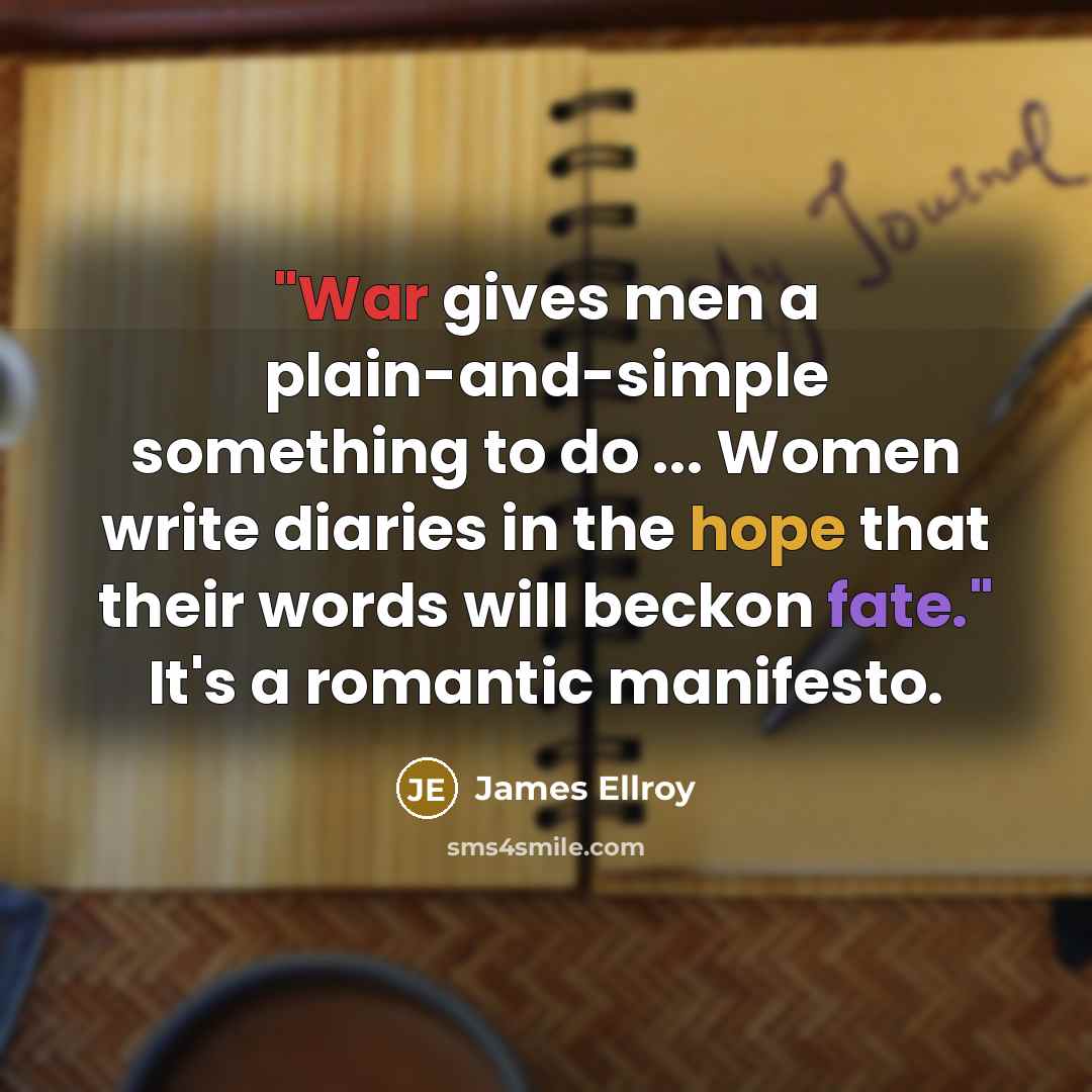 “"War gives men a plain-and-simple something to do ... Women write diaries in the hope that their words will beckon fate." It's a romantic manifesto.” quote by James Ellroy