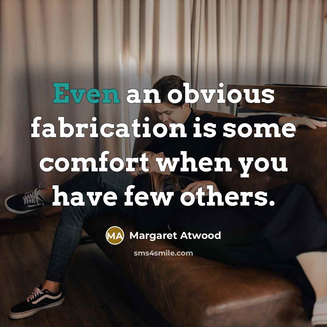 “Even an obvious fabrication is some comfort when you have few others.” quote by Margaret Atwood