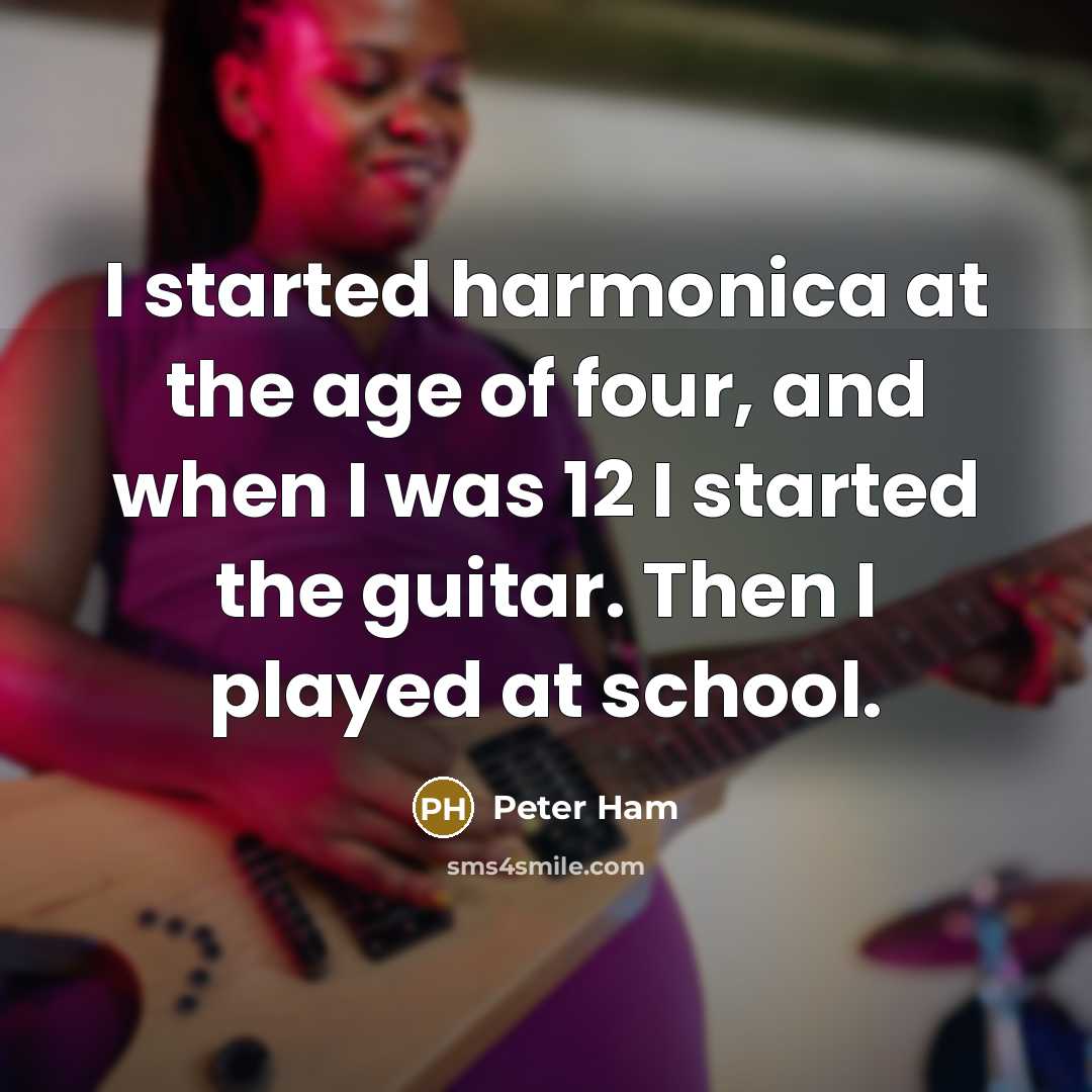 “I started harmonica at the age of four, and when I was 12 I started the guitar. Then I played at school.” quote by Peter Ham