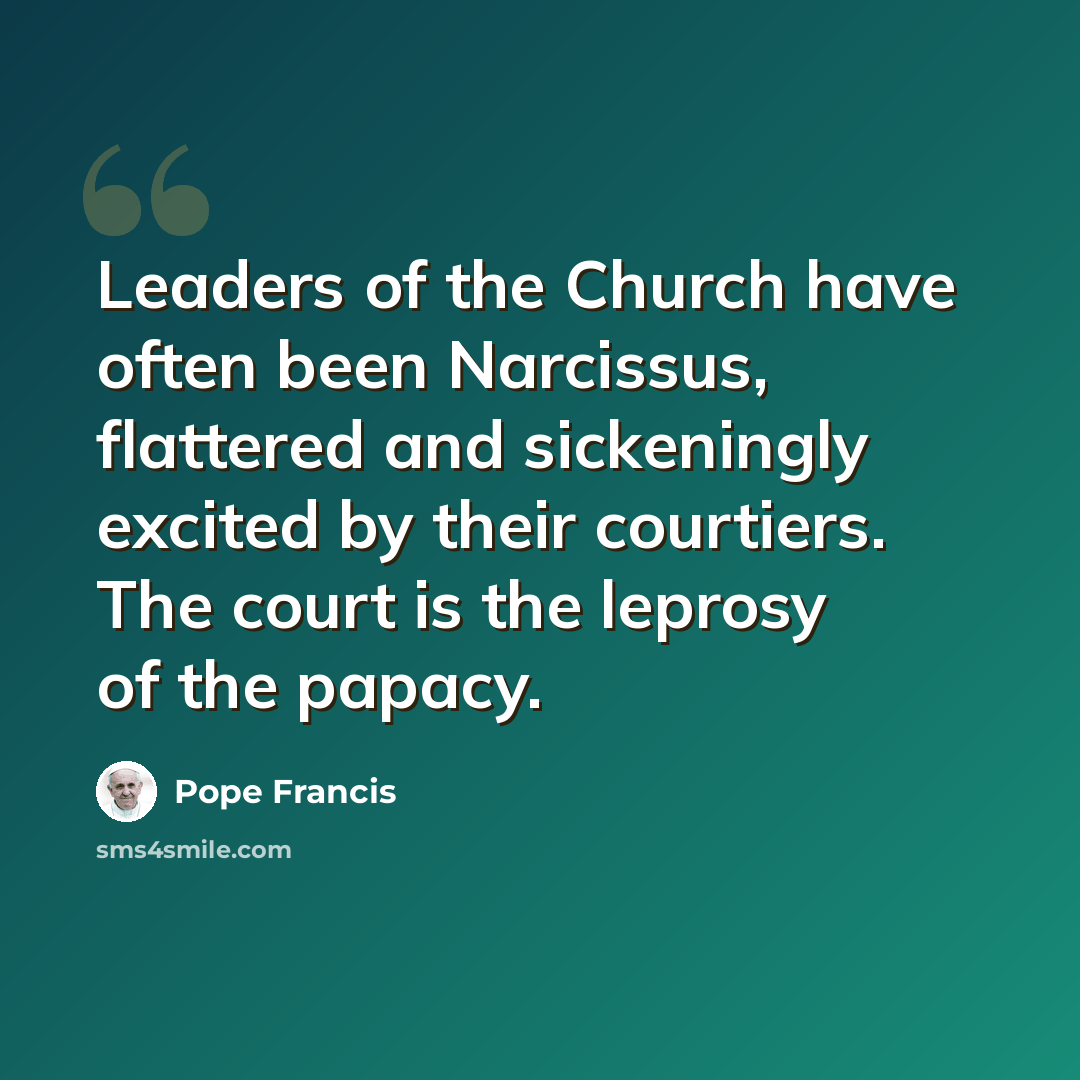 “Leaders of the Church have often been Narcissus, flattered and sickeningly excited by their courtiers. The court is the leprosy of the papacy.” quote by Pope Francis
