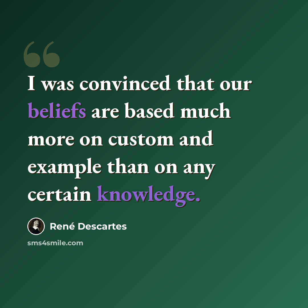 “I was convinced that our beliefs are based much more on custom and example than on any certain knowledge.” quote by Rene Descartes