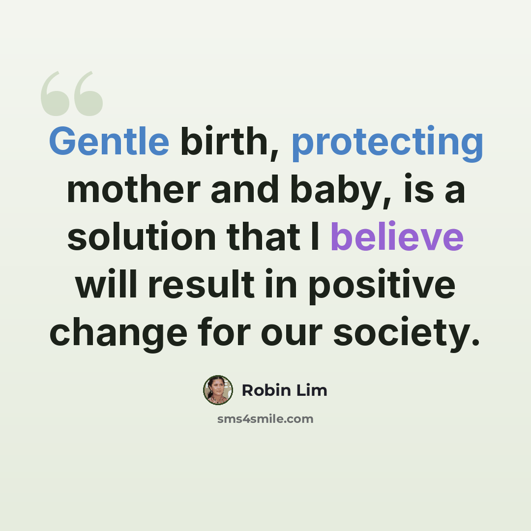 “Gentle birth, protecting mother and baby, is a solution that I believe will result in positive change for our society.” quote by Robin Lim