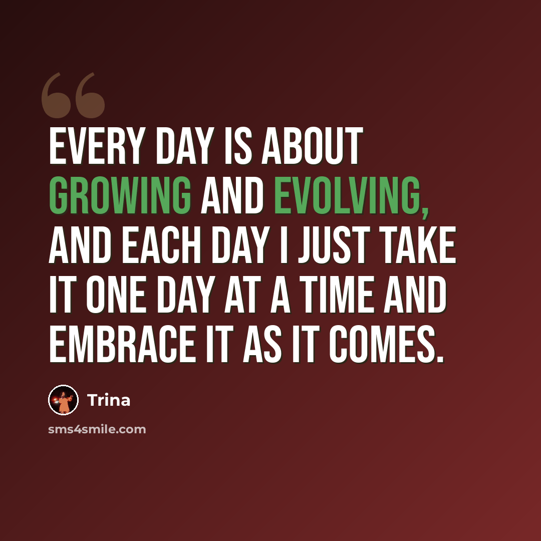 “Every day is about growing and evolving, and each day I just take it one day at a time and embrace it as it comes.” quote by Trina